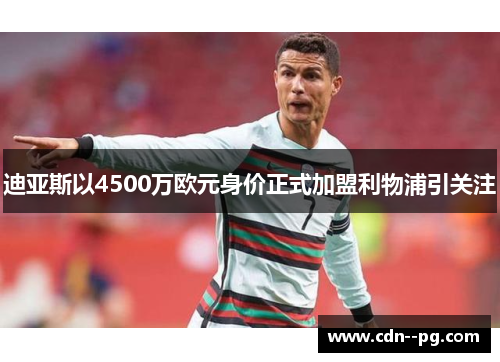 迪亚斯以4500万欧元身价正式加盟利物浦引关注 迪亚斯以4500万欧元身价正式加盟利物浦引关注