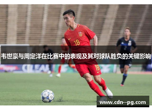 韦世豪与周定洋在比赛中的表现及其对球队胜负的关键影响 韦世豪与周定洋在比赛中的表现及其对球队胜负的关键影响