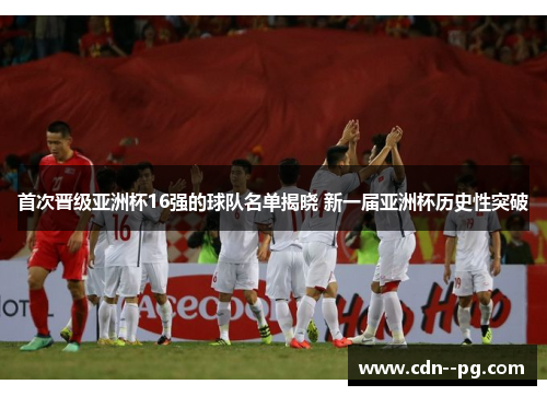 首次晋级亚洲杯16强的球队名单揭晓 新一届亚洲杯历史性突破