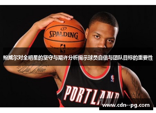 鲍威尔对全明星的坚守与期许分析揭示球员自信与团队目标的重要性