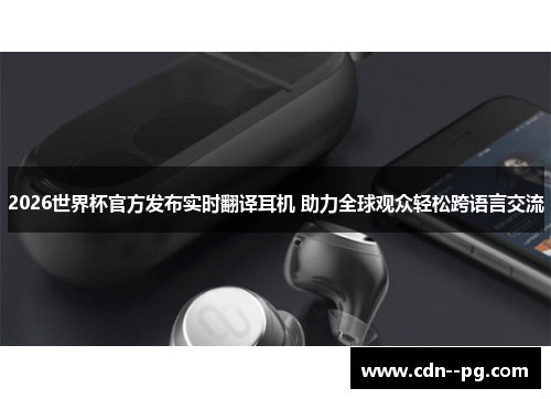 2026世界杯官方发布实时翻译耳机 助力全球观众轻松跨语言交流