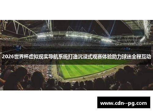2026世界杯虚拟现实导航系统打造沉浸式观赛体验助力球迷全程互动