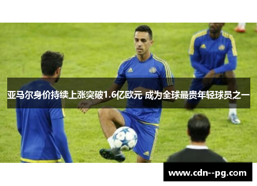 亚马尔身价持续上涨突破1.6亿欧元 成为全球最贵年轻球员之一