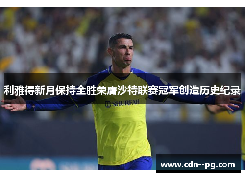 利雅得新月保持全胜荣膺沙特联赛冠军创造历史纪录