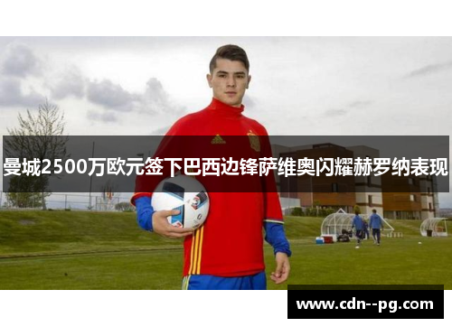 曼城2500万欧元签下巴西边锋萨维奥闪耀赫罗纳表现