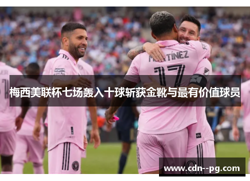 梅西美联杯七场轰入十球斩获金靴与最有价值球员
