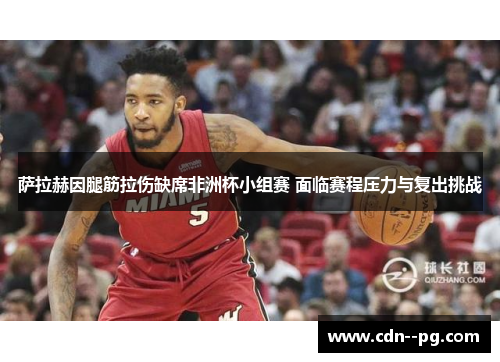萨拉赫因腿筋拉伤缺席非洲杯小组赛 面临赛程压力与复出挑战