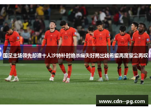 国足主场领先却遭十人沙特补时绝杀痛失好局出线希望再度蒙尘再叹 国足主场领先却遭十人沙特补时绝杀痛失好局出线希望再度蒙尘再叹