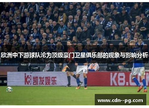 欧洲中下游球队沦为顶级豪门卫星俱乐部的现象与影响分析