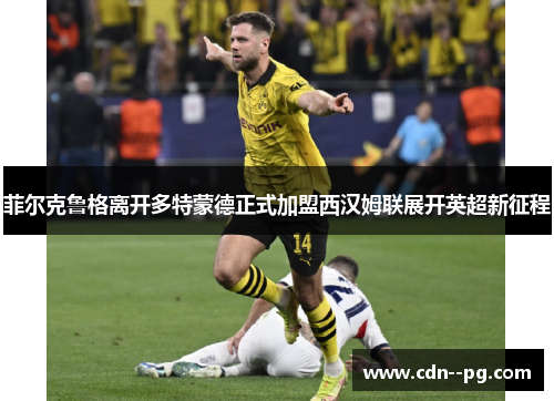 菲尔克鲁格离开多特蒙德正式加盟西汉姆联展开英超新征程 菲尔克鲁格离开多特蒙德正式加盟西汉姆联展开英超新征程