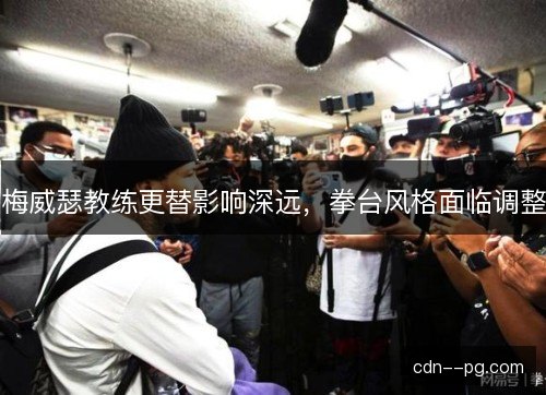 梅威瑟教练更替影响深远，拳台风格面临调整
