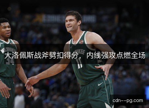 大洛佩斯战斧劈扣得分，内线强攻点燃全场