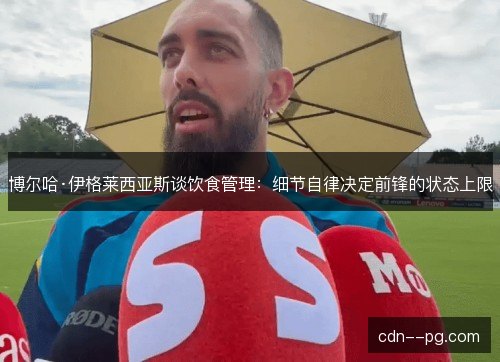 博尔哈·伊格莱西亚斯谈饮食管理：细节自律决定前锋的状态上限