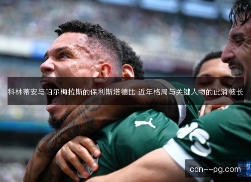 科林蒂安与帕尔梅拉斯的保利斯塔德比 近年格局与关键人物的此消彼长